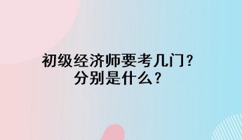 初級經(jīng)濟(jì)師要考幾門？分別是什么？