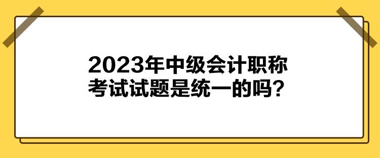 2023年中級(jí)會(huì)計(jì)職稱考試試題是統(tǒng)一的嗎？
