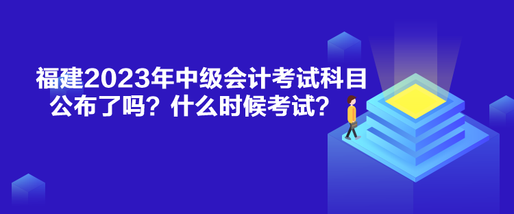 福建2023年中級會計考試科目公布了嗎？什么時候考試？