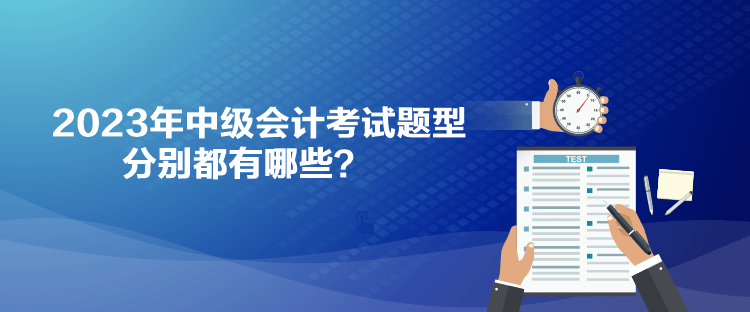2023年中級(jí)會(huì)計(jì)考試題型分別都有哪些？