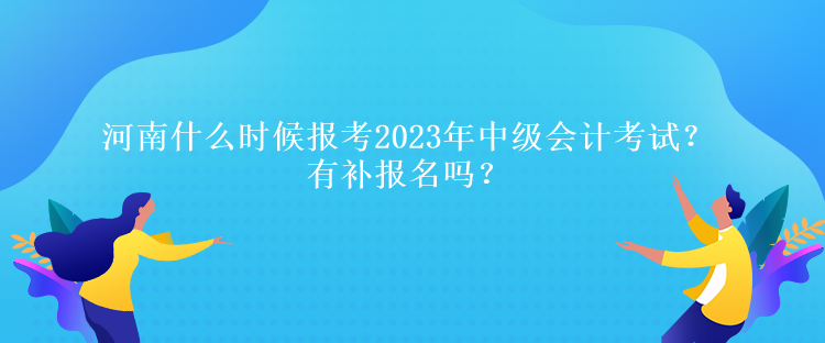 河南什么時(shí)候報(bào)考2023年中級(jí)會(huì)計(jì)考試？有補(bǔ)報(bào)名嗎？