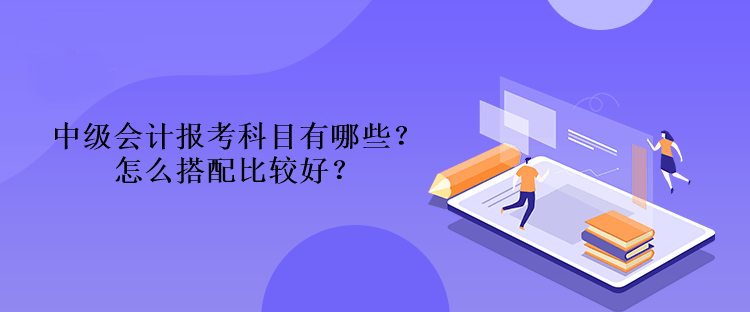 中級會計(jì)報(bào)考科目有哪些？怎么搭配比較好？