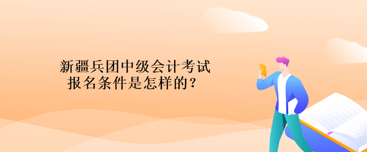 新疆兵團(tuán)中級會計考試報名條件是怎樣的？