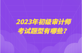 2023年初級審計(jì)師考試題型有哪些？