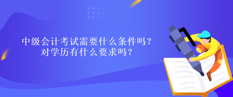 中級會計考試需要什么條件嗎？對學(xué)歷有什么要求嗎？