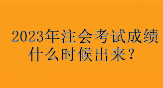 2023年注會考試成績什么時候出來？