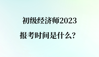 初級經(jīng)濟師2023報考時間是什么？