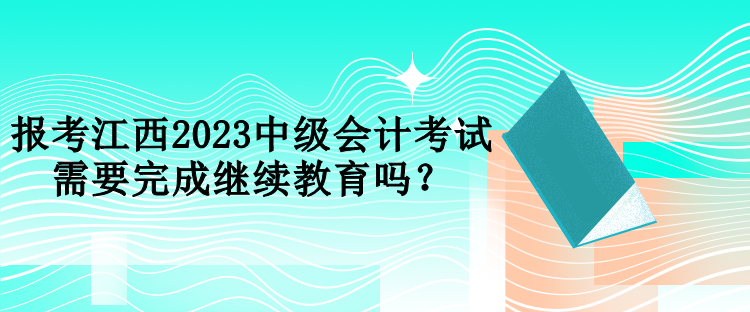 報(bào)考江西2023中級(jí)會(huì)計(jì)考試需要完成繼續(xù)教育嗎？