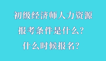 初級經(jīng)濟(jì)師人力資源報考條件是什么？什么時候報名？