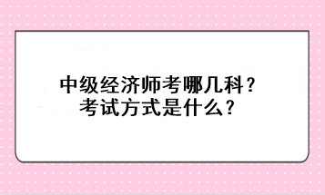 中級(jí)經(jīng)濟(jì)師考哪幾科？考試方式是什么？