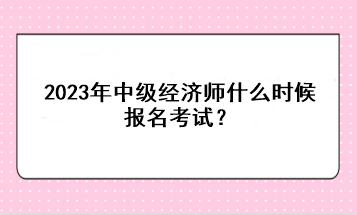 2023年中級(jí)經(jīng)濟(jì)師什么時(shí)候報(bào)名考試？