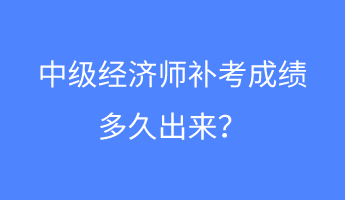 中級經(jīng)濟(jì)師補(bǔ)考成績多久出來？