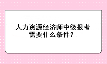 人力資源經(jīng)濟(jì)師中級(jí)報(bào)考需要什么條件？