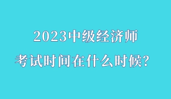 2023中級經(jīng)濟(jì)師考試時間在什么時候？