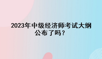 2023年中級(jí)經(jīng)濟(jì)師考試大綱公布了嗎？