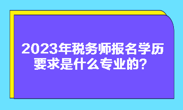 2023年稅務(wù)師報(bào)名學(xué)歷要求是什么專業(yè)的？