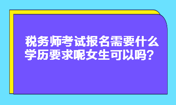 稅務師考試報名需要什么學歷要求呢女生可以嗎？