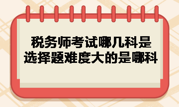稅務(wù)師考試哪幾科是選擇題難度大的是哪科？