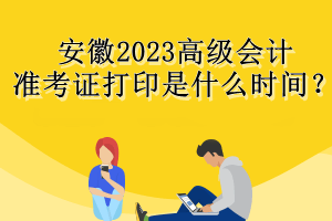 安徽2023高級會計準考證打印是什么時間？