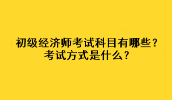 初級(jí)經(jīng)濟(jì)師考試科目有哪些？考試方式是什么？