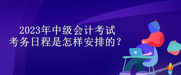 2023年中級(jí)會(huì)計(jì)考試考務(wù)日程是怎樣安排的？