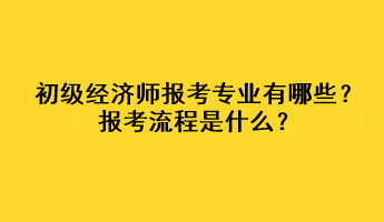 初級(jí)經(jīng)濟(jì)師報(bào)考專業(yè)有哪些？報(bào)考流程是什么？
