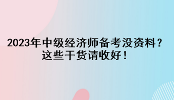2023年中級經(jīng)濟師備考沒資料？這些干貨請收好！