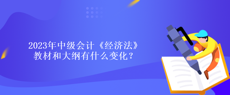 2023年中級(jí)會(huì)計(jì)《經(jīng)濟(jì)法》教材和大綱有什么變化？