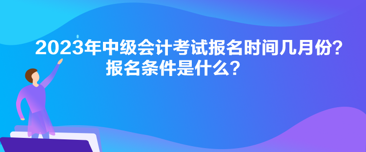 2023年中級(jí)會(huì)計(jì)考試報(bào)名時(shí)間幾月份？報(bào)名條件是什么？