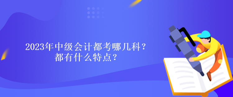2023年中級會計都考哪幾科？都有什么特點？