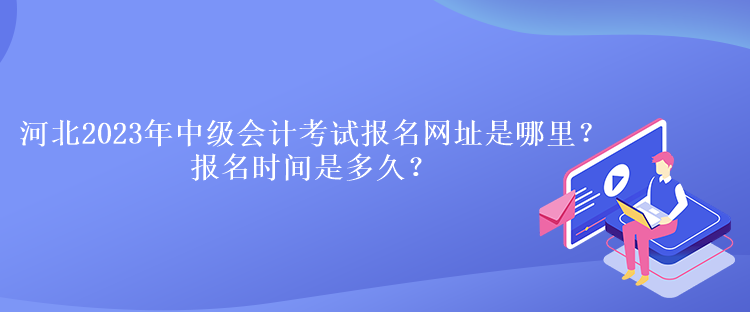 河北2023年中級(jí)會(huì)計(jì)考試報(bào)名網(wǎng)址是哪里？報(bào)名時(shí)間是多久？