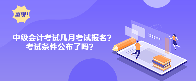 中級(jí)會(huì)計(jì)考試幾月考試報(bào)名？考試條件公布了嗎？