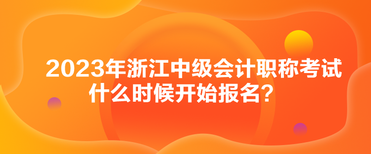 2023年浙江中級會計(jì)職稱考試什么時候開始報(bào)名？