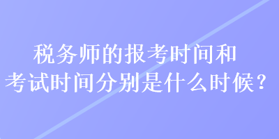 稅務師的報考時間和考試時間分別是什么時候？