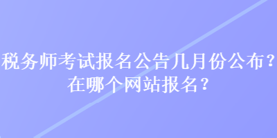 稅務(wù)師考試報名公告幾月份公布？在哪個網(wǎng)站報名？