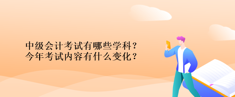 中級會計(jì)考試有哪些學(xué)科？今年考試內(nèi)容有什么變化？
