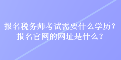 報(bào)名稅務(wù)師考試需要什么學(xué)歷？報(bào)名官網(wǎng)的網(wǎng)址是什么？