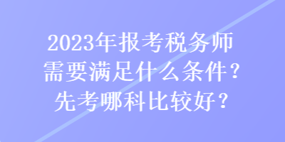 2023年報考稅務師需要滿足什么條件？先考哪科比較好？