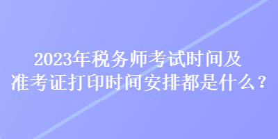 2023年稅務(wù)師考試時(shí)間及準(zhǔn)考證打印時(shí)間安排都是什么？
