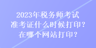 2023年稅務(wù)師考試準(zhǔn)考證什么時(shí)候打??？在哪個(gè)網(wǎng)站打印？
