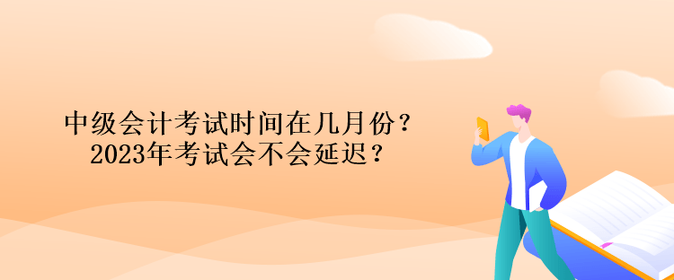 中級(jí)會(huì)計(jì)考試時(shí)間在幾月份？2023年考試會(huì)不會(huì)延遲？