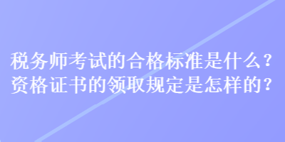 稅務師考試的合格標準是什么？資格證書的領取規(guī)定是怎樣的？