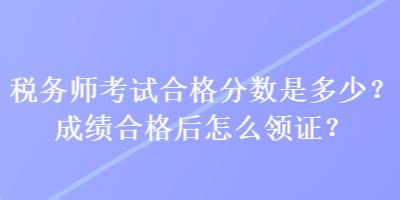 稅務(wù)師考試合格分?jǐn)?shù)是多少？成績(jī)合格后怎么領(lǐng)證？