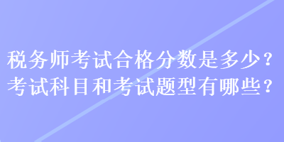 稅務(wù)師考試合格分?jǐn)?shù)是多少？考試科目和考試題型有哪些？