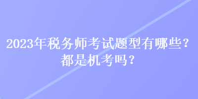 2023年稅務師考試題型有哪些？都是機考嗎？