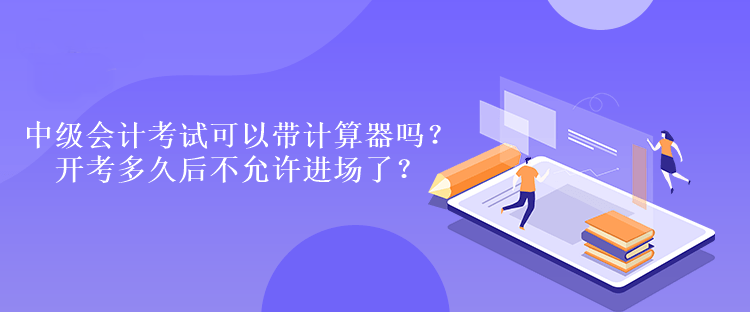 中級(jí)會(huì)計(jì)考試可以帶計(jì)算器嗎？開(kāi)考多久后不允許進(jìn)場(chǎng)了？