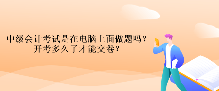 中級(jí)會(huì)計(jì)考試是在電腦上面做題嗎？開(kāi)考多久了才能交卷？