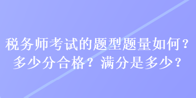 稅務(wù)師考試的題型題量如何？多少分合格？滿分是多少？