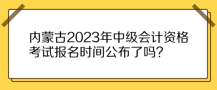 內(nèi)蒙古2023年中級會計資格考試報名時間公布了嗎？