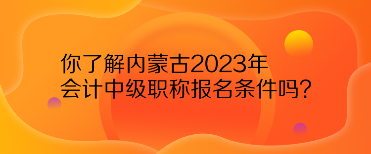 你了解內(nèi)蒙古2023年會計中級職稱報名條件嗎？